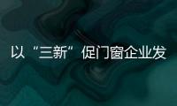 以“三新”促門窗企業發展
