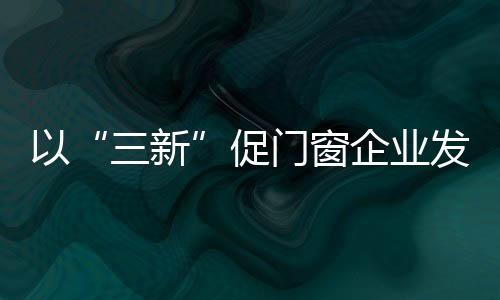 以“三新”促門(mén)窗企業(yè)發(fā)展