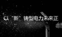 以“新”鑄型電力未來正來