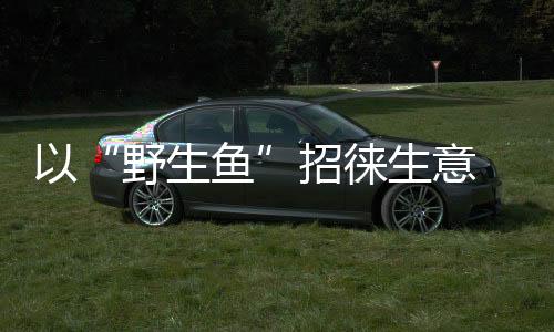 以“野生魚”招徠生意 貴州一餐館被罰