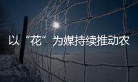 以“花”為媒持續推動農旅融合 各地經濟發展“春暖花開”朝氣蓬勃