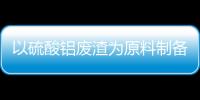 以硫酸鋁廢渣為原料制備白炭黑的工藝研究