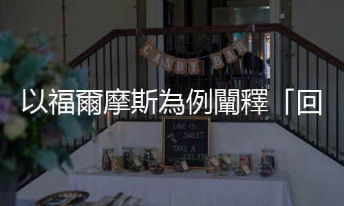 以福爾摩斯為例闡釋「回溯推論法」，如何幫助我們尋求事實的最佳解釋？