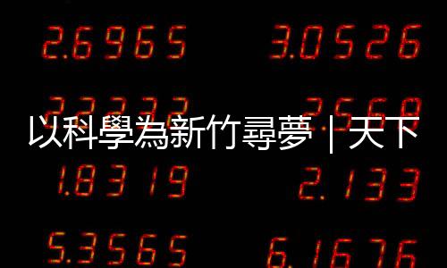 以科學為新竹尋夢｜天下雜誌