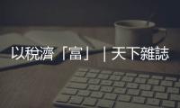 以稅濟「富」｜天下雜誌