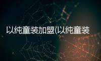 以純童裝加盟(以純童裝加盟怎么樣)
