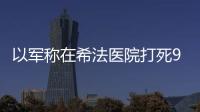 以軍稱在希法醫院打死90名巴武裝人員