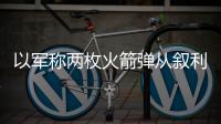 以軍稱兩枚火箭彈從敘利亞向以色列發(fā)射