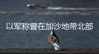 以軍稱曾在加沙地帶北部與武裝人員發(fā)生交火 摧毀哈馬斯3個哨所