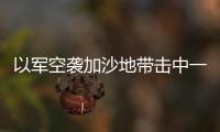以軍空襲加沙地帶擊中一居民樓 造成7死多傷