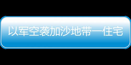 以軍空襲加沙地帶一住宅樓 已造成15人死亡超60人受傷