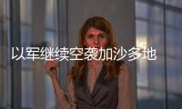 以軍繼續空襲加沙多地 致多人傷亡