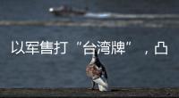 以軍售打“臺灣牌”，凸顯美國的戰略焦慮