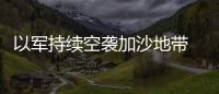 以軍持續空襲加沙地帶 造成至少27人死亡