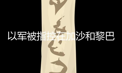 以軍被指控在加沙和黎巴嫩使用白磷彈，現場人員稱聞到濃郁大蒜味道