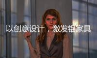 以創意設計，激發鋁家具行業新活力