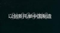 以創(chuàng)新托舉中國制造