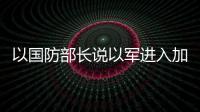 以國防部長說以軍進(jìn)入加沙城“中心地帶”