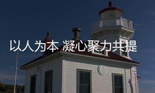 以人為本 凝心聚力共提升