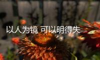 以人為鏡 可以明得失 的意思（以人為鏡可以知得失的意思）