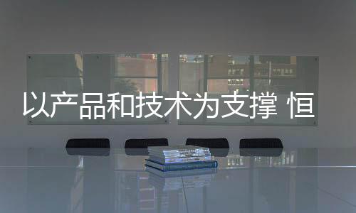 以產品和技術為支撐 恒潔探索家居行業“第二增長曲線”