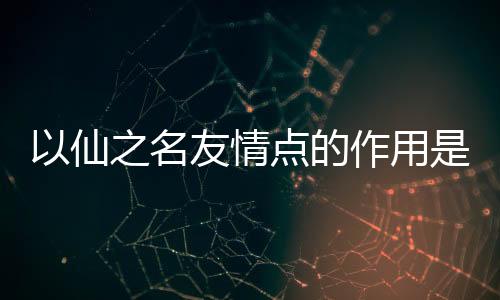 以仙之名友情點的作用是什么 友情點作用介紹