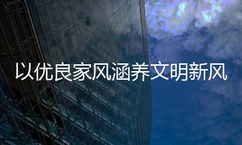 以優良家風涵養文明新風
