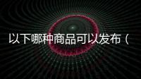 以下哪種商品可以發(fā)布（下列哪些商品不屬于禁止發(fā)布商品）