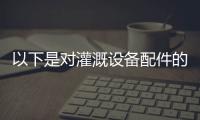 以下是對灌溉設(shè)備配件的詳細(xì)介紹：