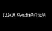 以總理:馬克龍呼吁武器禁運可恥