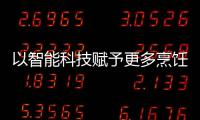 以智能科技賦予更多烹飪樂趣 真正實(shí)現(xiàn)美好廚居生活!