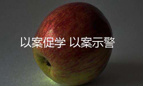 以案促學 以案示警