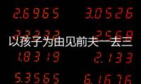 以孩子為由見前夫一去三四天 離過婚帶著孩子的另一半靠譜嗎