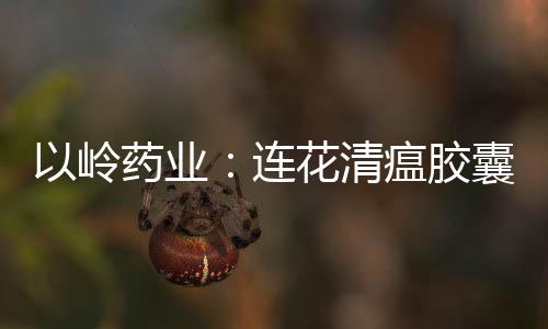以嶺藥業：連花清瘟膠囊獲得烏克蘭藥品注冊批文