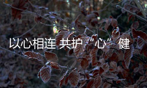 以心相連 共護“心”健康