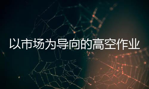 以市場為導(dǎo)向的高空作業(yè)車五大發(fā)展趨勢值得關(guān)注！專汽家園