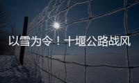 以雪為令！十堰公路戰風雪、保暢通