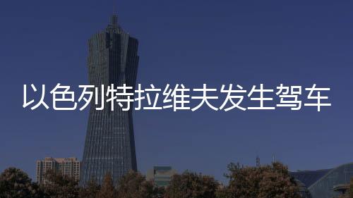 以色列特拉維夫發生駕車襲擊事件致7人受傷