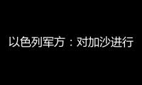 以色列軍方：對加沙進行了“有限地面攻擊”