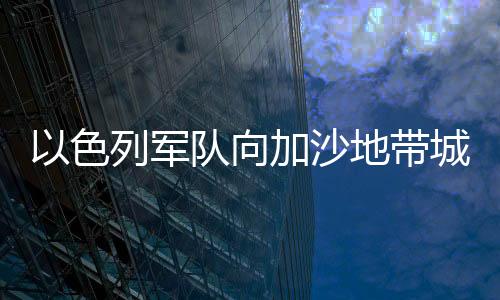 以色列軍隊(duì)向加沙地帶城市賈巴利亞和汗尤尼斯發(fā)起進(jìn)攻