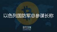 以色列國防軍總參謀長稱在汗尤尼斯的戰斗“遠未結束”