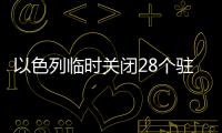 以色列臨時關閉28個駐外使館
