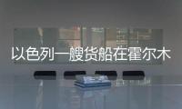 以色列一艘貨船在霍爾木茲海峽附近發生爆炸