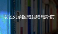 以色列承認(rèn)暗殺哈馬斯前領(lǐng)導(dǎo)人哈尼亞