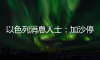 以色列消息人士：加沙停火談判尚未接近達成協議