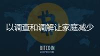 以調查和調解讓家庭減少矛盾（法治聚焦）