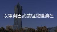 以軍與巴武裝組織繼續在加沙地帶交戰