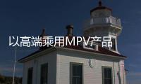 以高端乘用MPV產品 打造技術為基的MPV世家