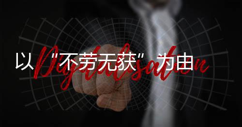 以 “不勞無獲”為由 老板停發女職工產假薪
