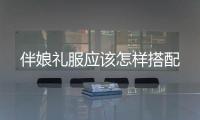 伴娘禮服應該怎樣搭配